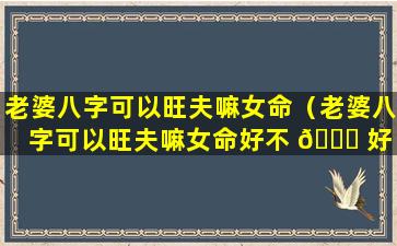 老婆八字可以旺夫嘛女命（老婆八字可以旺夫嘛女命好不 🕊 好 🌹 ）